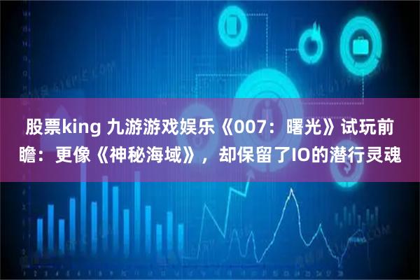 股票king 九游游戏娱乐《007：曙光》试玩前瞻：更像《神秘海域》，却保留了IO的潜行灵魂