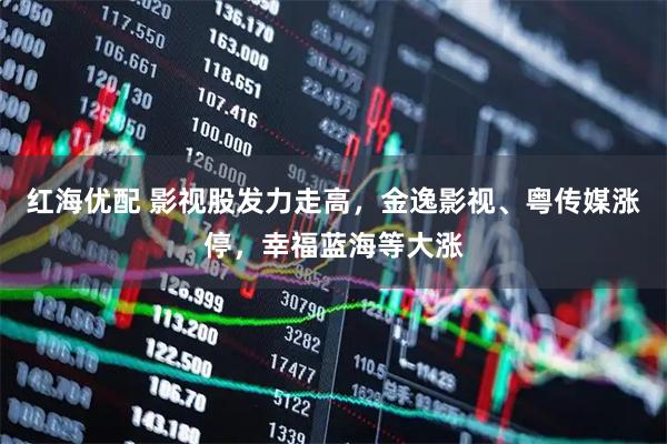 红海优配 影视股发力走高，金逸影视、粤传媒涨停，幸福蓝海等大涨