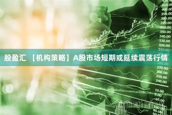 股盈汇 【机构策略】A股市场短期或延续震荡行情