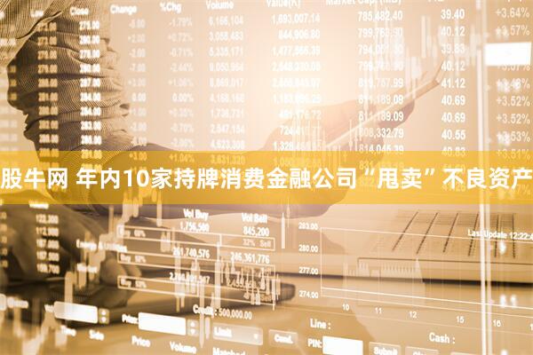 股牛网 年内10家持牌消费金融公司“甩卖”不良资产