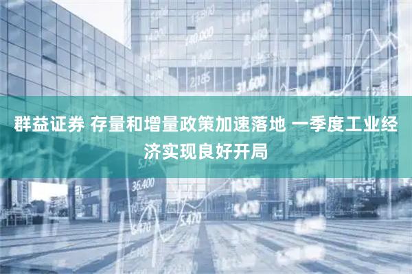 群益证券 存量和增量政策加速落地 一季度工业经济实现良好开局