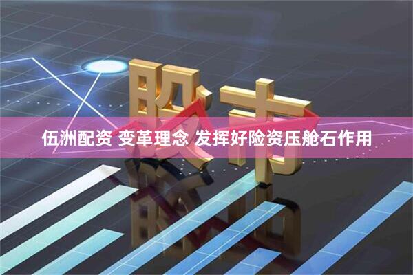 伍洲配资 变革理念 发挥好险资压舱石作用