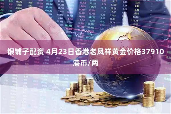 银铺子配资 4月23日香港老凤祥黄金价格37910港币/两