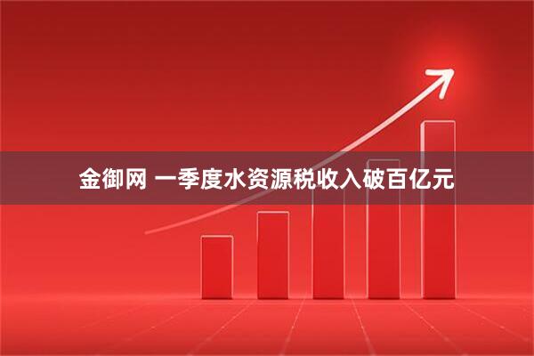 金御网 一季度水资源税收入破百亿元
