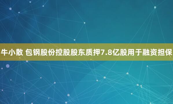 牛小散 包钢股份控股股东质押7.8亿股用于融资担保