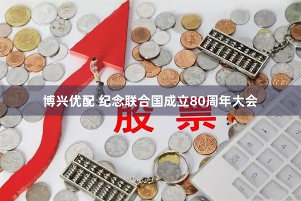 博兴优配 纪念联合国成立80周年大会