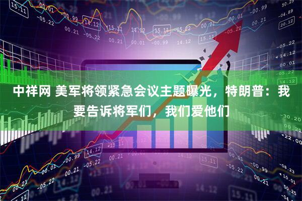 中祥网 美军将领紧急会议主题曝光，特朗普：我要告诉将军们，我们爱他们