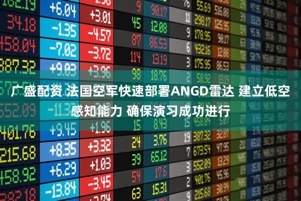 广盛配资 法国空军快速部署ANGD雷达 建立低空感知能力 确保演习成功进行