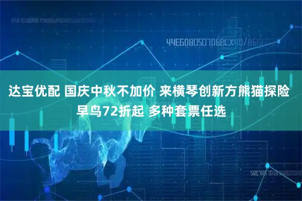 达宝优配 国庆中秋不加价 来横琴创新方熊猫探险 早鸟72折起 多种套票任选