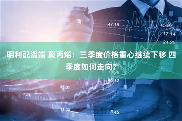 明利配资端 聚丙烯：三季度价格重心继续下移 四季度如何走向？