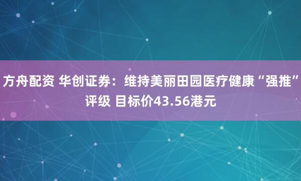 方舟配资 华创证券：维持美丽田园医疗健康“强推”评级 目标价43.56港元