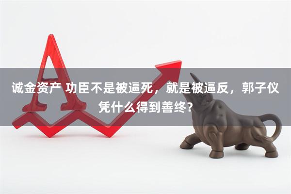 诚金资产 功臣不是被逼死，就是被逼反，郭子仪凭什么得到善终？