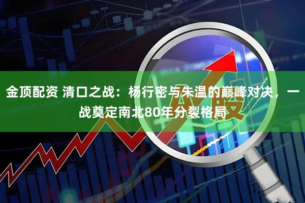 金顶配资 清口之战：杨行密与朱温的巅峰对决，一战奠定南北80年分裂格局