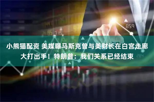 小熊猫配资 美媒曝马斯克曾与美财长在白宫走廊大打出手！特朗普：我们关系已经结束
