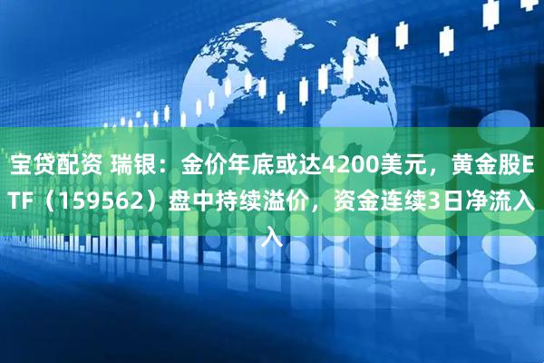 宝贷配资 瑞银：金价年底或达4200美元，黄金股ETF（159562）盘中持续溢价，资金连续3日净流入
