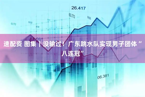 速配资 图集｜没输过！广东跳水队实现男子团体“八连冠”