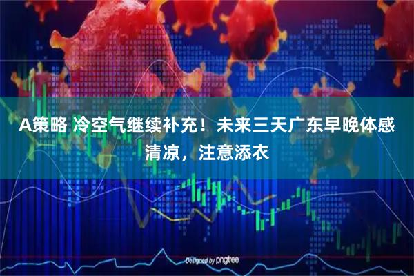 A策略 冷空气继续补充！未来三天广东早晚体感清凉，注意添衣