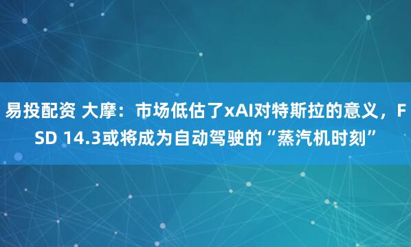 易投配资 大摩：市场低估了xAI对特斯拉的意义，FSD 14.3或将成为自动驾驶的“蒸汽机时刻”