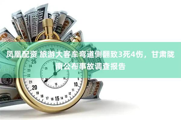 凤凰配资 旅游大客车弯道侧翻致3死4伤，甘肃陇南公布事故调查报告