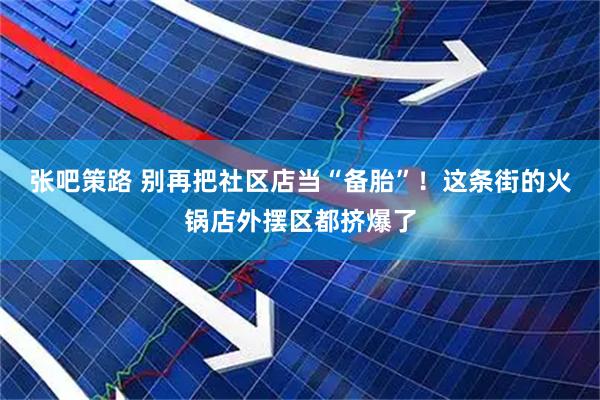 张吧策路 别再把社区店当“备胎”！这条街的火锅店外摆区都挤爆了