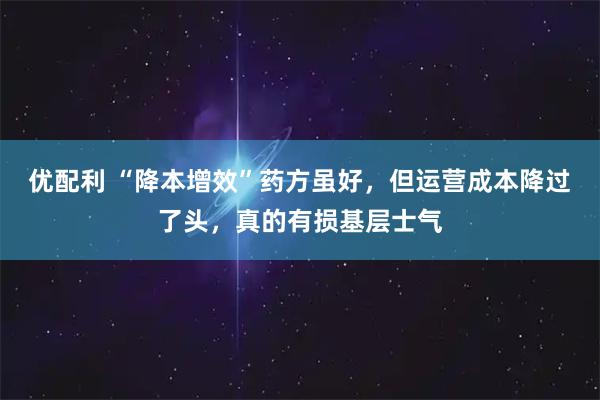 优配利 “降本增效”药方虽好，但运营成本降过了头，真的有损基层士气