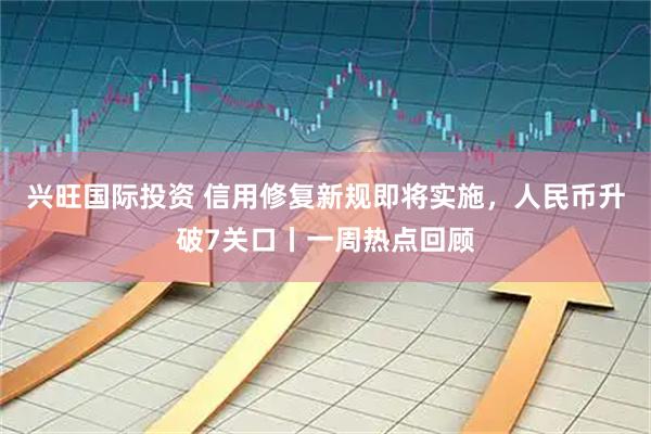 兴旺国际投资 信用修复新规即将实施，人民币升破7关口丨一周热点回顾