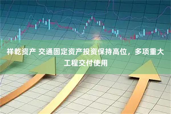 祥乾资产 交通固定资产投资保持高位，多项重大工程交付使用