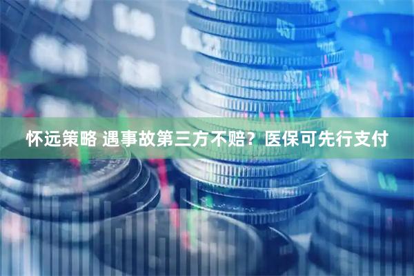 怀远策略 遇事故第三方不赔？医保可先行支付