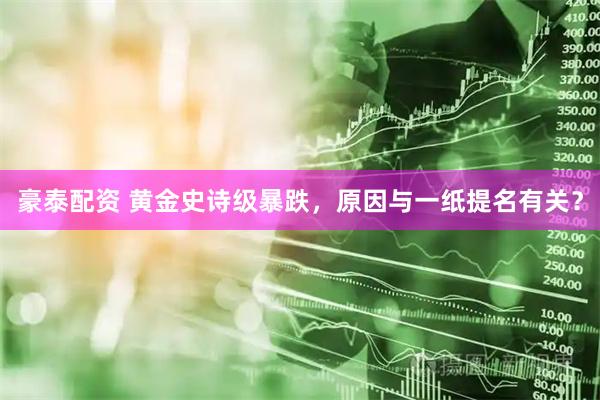 豪泰配资 黄金史诗级暴跌，原因与一纸提名有关？
