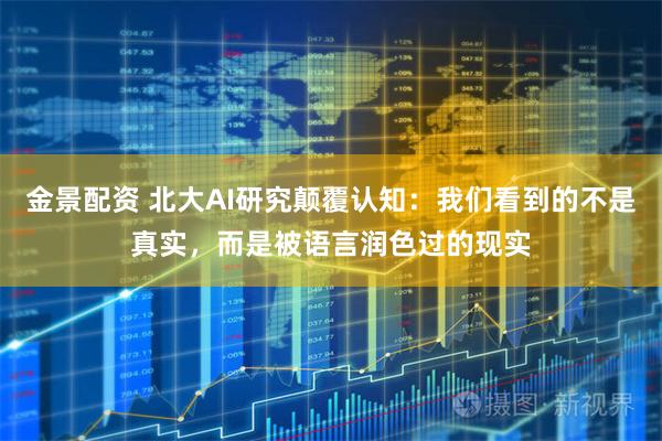 金景配资 北大AI研究颠覆认知：我们看到的不是真实，而是被语言润色过的现实