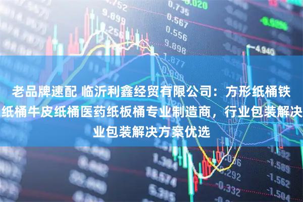 老品牌速配 临沂利鑫经贸有限公司：方形纸桶铁箍桶化工纸桶牛皮纸桶医药纸板桶专业制造商，行业包装解决方案优选