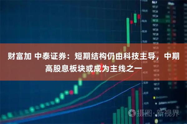财富加 中泰证券：短期结构仍由科技主导，中期高股息板块或成为主线之一
