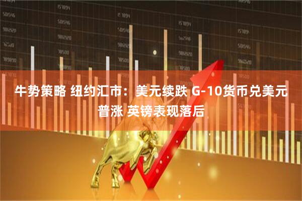 牛势策略 纽约汇市：美元续跌 G-10货币兑美元普涨 英镑表现落后