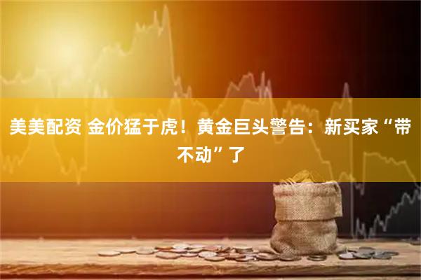 美美配资 金价猛于虎！黄金巨头警告：新买家“带不动”了