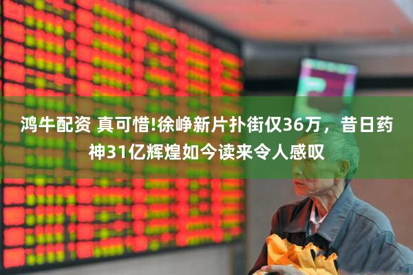 鸿牛配资 真可惜!徐峥新片扑街仅36万，昔日药神31亿辉煌如今读来令人感叹
