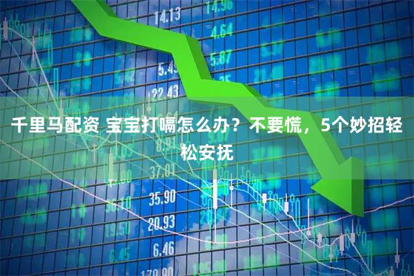 千里马配资 宝宝打嗝怎么办？不要慌，5个妙招轻松安抚
