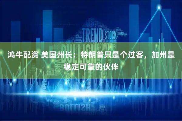 鸿牛配资 美国州长：特朗普只是个过客，加州是稳定可靠的伙伴