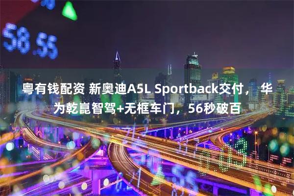 粤有钱配资 新奥迪A5L Sportback交付， 华为乾崑智驾+无框车门，56秒破百