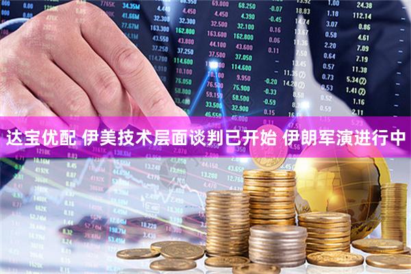 达宝优配 伊美技术层面谈判已开始 伊朗军演进行中