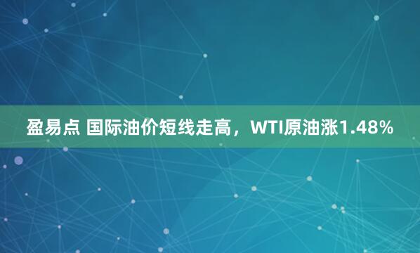 盈易点 国际油价短线走高，WTI原油涨1.48%