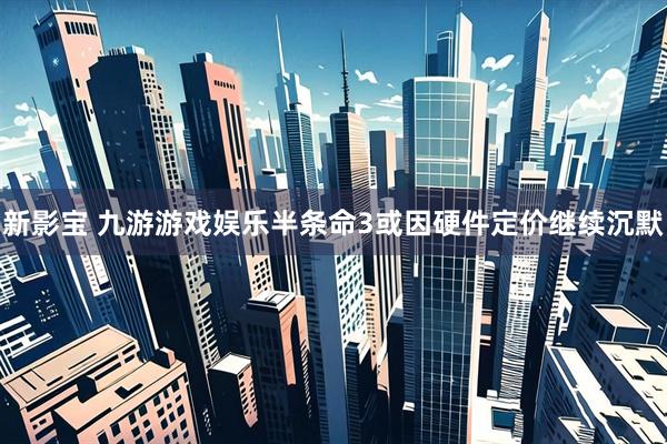 新影宝 九游游戏娱乐半条命3或因硬件定价继续沉默