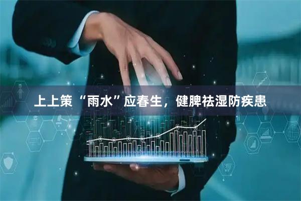 上上策 “雨水”应春生，健脾祛湿防疾患