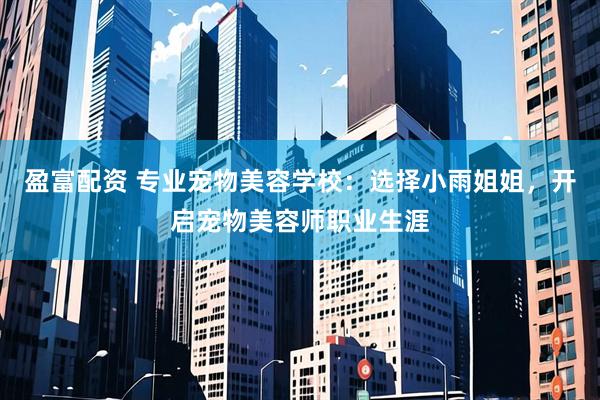 盈富配资 专业宠物美容学校：选择小雨姐姐，开启宠物美容师职业生涯