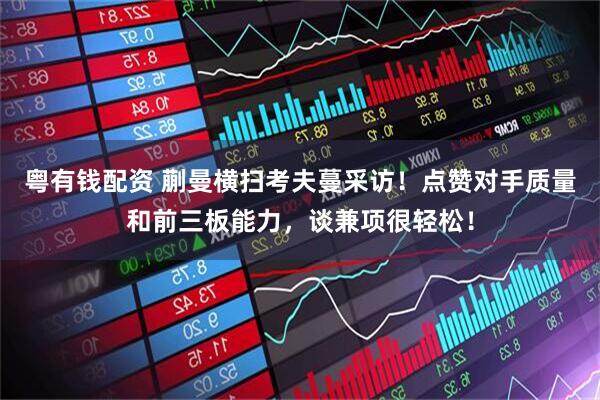 粤有钱配资 蒯曼横扫考夫蔓采访！点赞对手质量和前三板能力，谈兼项很轻松！
