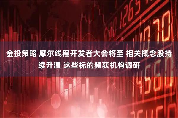 金投策略 摩尔线程开发者大会将至 相关概念股持续升温 这些标的频获机构调研