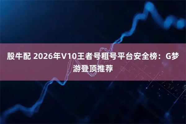 股牛配 2026年V10王者号租号平台安全榜：G梦游登顶推荐