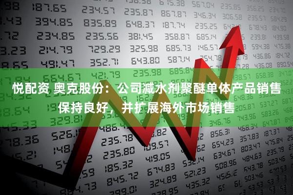 悦配资 奥克股份：公司减水剂聚醚单体产品销售保持良好，并扩展海外市场销售