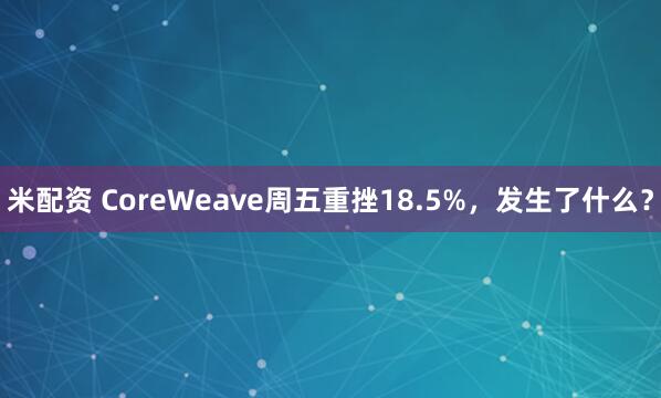 米配资 CoreWeave周五重挫18.5%，发生了什么？
