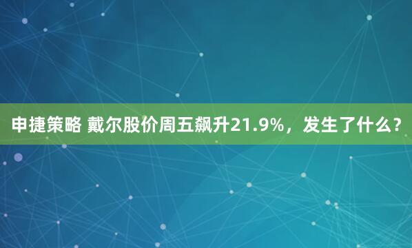 申捷策略 戴尔股价周五飙升21.9%，发生了什么？