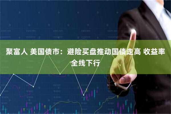 聚富人 美国债市：避险买盘推动国债走高 收益率全线下行